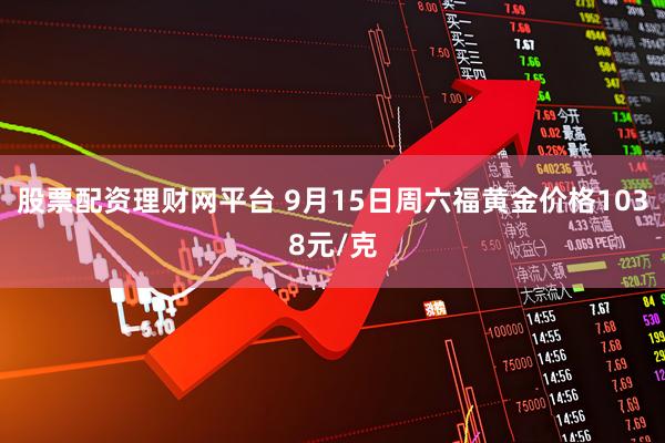 股票配资理财网平台 9月15日周六福黄金价格1038元/克
