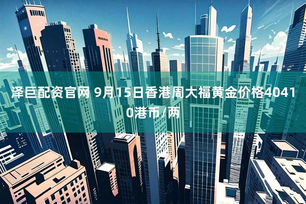 泽巨配资官网 9月15日香港周大福黄金价格40410港币/两