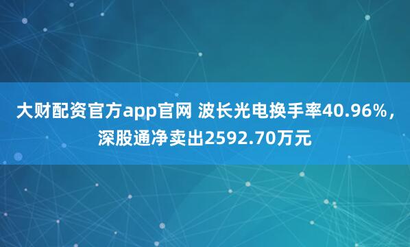 大财配资官方app官网 波长光电换手率40.96%，深股通净卖出2592.70万元