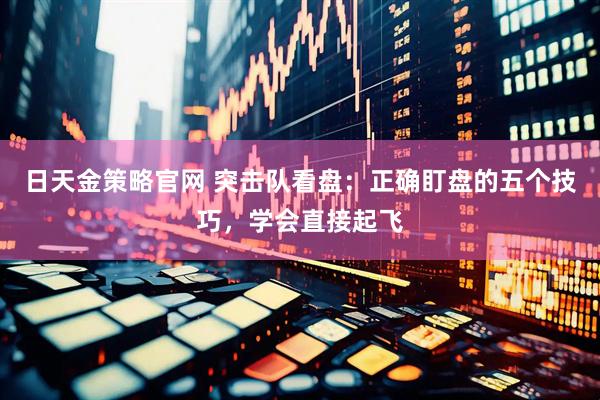 日天金策略官网 突击队看盘:正确盯盘的五个技巧,学会直接起飞