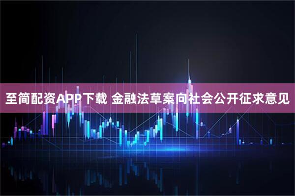 至简配资APP下载 金融法草案向社会公开征求意见