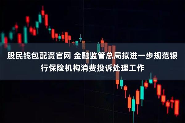 股民钱包配资官网 金融监管总局拟进一步规范银行保险机构消费投诉处理工作