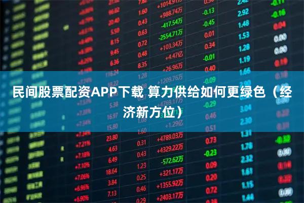 民间股票配资APP下载 算力供给如何更绿色（经济新方位）