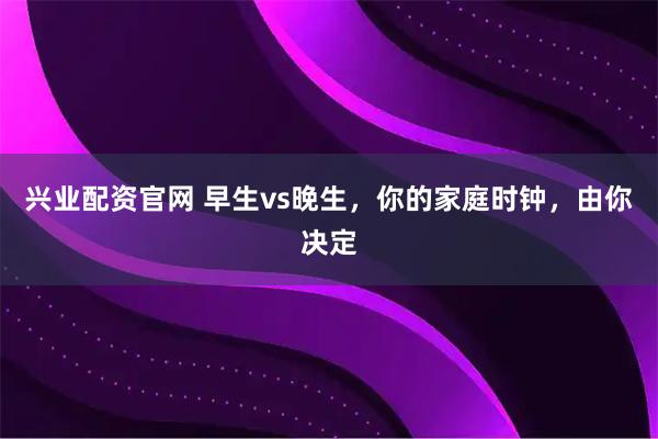 兴业配资官网 早生vs晚生，你的家庭时钟，由你决定