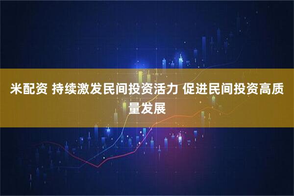 米配资 持续激发民间投资活力 促进民间投资高质量发展