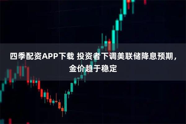 四季配资APP下载 投资者下调美联储降息预期，金价趋于稳定