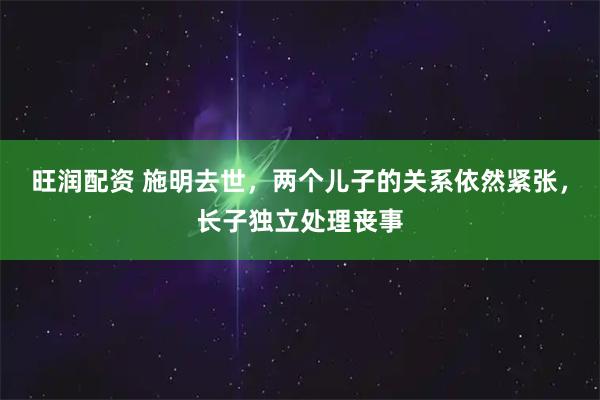 旺润配资 施明去世，两个儿子的关系依然紧张，长子独立处理丧事