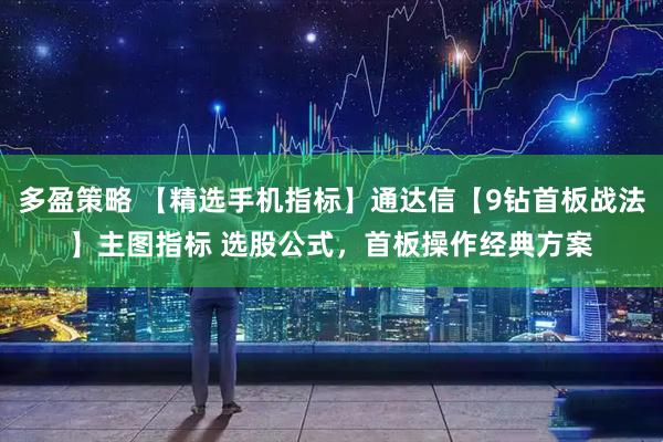 多盈策略 【精选手机指标】通达信【9钻首板战法】主图指标 选股公式，首板操作经典方案