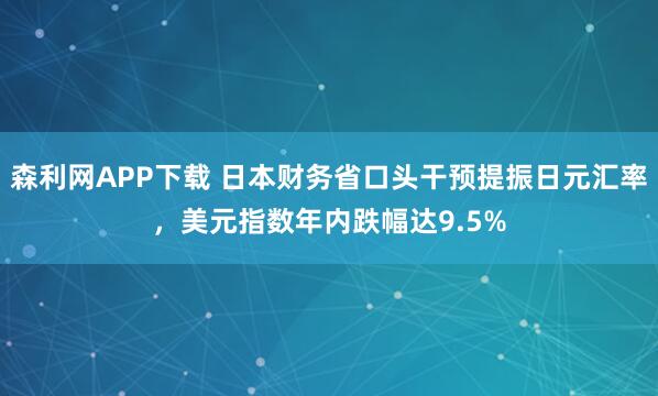 森利网APP下载 日本财务省口头干预提振日元汇率，美元指数年内跌幅达9.5%