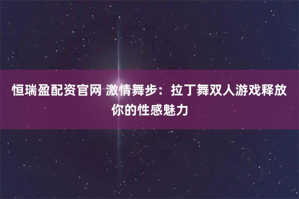 恒瑞盈配资官网 激情舞步:拉丁舞双人游戏释放你的性感魅力