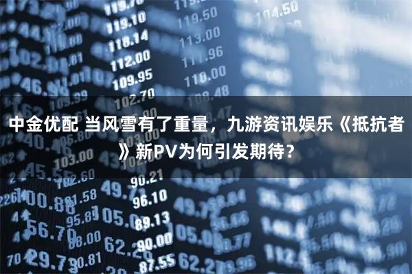 中金优配 当风雪有了重量，九游资讯娱乐《抵抗者》新PV为何引发期待？