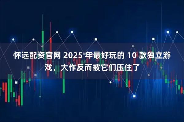 怀远配资官网 2025 年最好玩的 10 款独立游戏，大作反而被它们压住了
