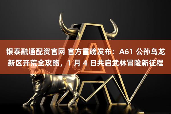 银泰融通配资官网 官方重磅发布:A61 公孙乌龙新区开荒全攻略,1 月 4 日共启武林冒险新征程