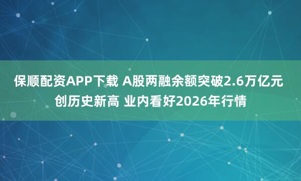 保顺配资APP下载 A股两融余额突破2.6万亿元 创历史新高 业内看好2026年行情