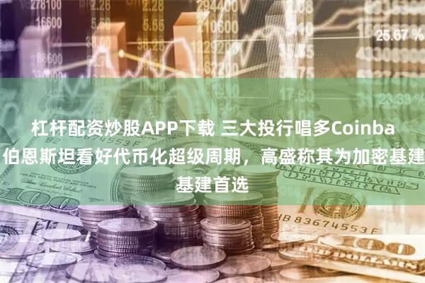 杠杆配资炒股APP下载 三大投行唱多Coinbase：伯恩斯坦看好代币化超级周期，高盛称其为加密基建首选
