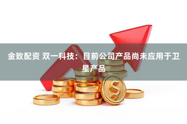 金致配资 双一科技：目前公司产品尚未应用于卫星产品