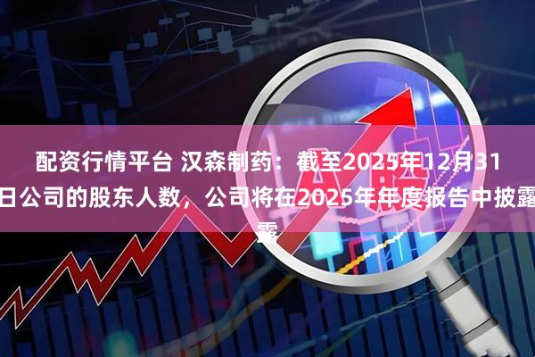 配资行情平台 汉森制药：截至2025年12月31日公司的股东人数，公司将在2025年年度报告中披露