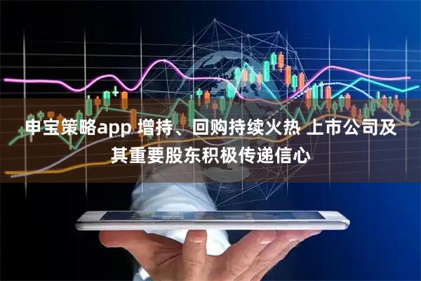 申宝策略app 增持、回购持续火热 上市公司及其重要股东积极传递信心