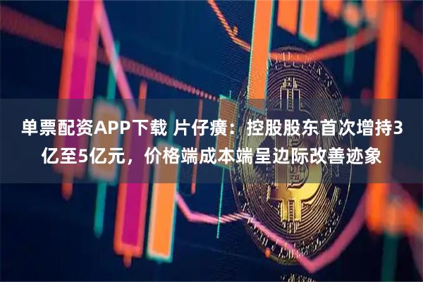 单票配资APP下载 片仔癀：控股股东首次增持3亿至5亿元，价格端成本端呈边际改善迹象