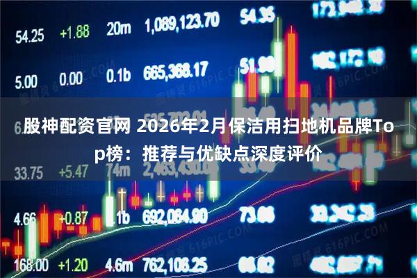 股神配资官网 2026年2月保洁用扫地机品牌Top榜：推荐与优缺点深度评价