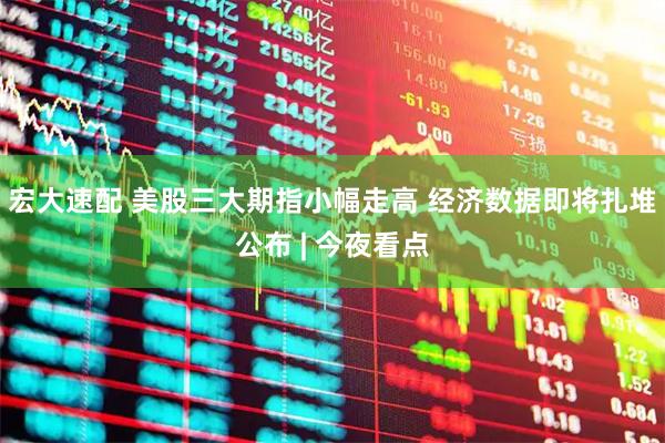 宏大速配 美股三大期指小幅走高 经济数据即将扎堆公布 | 今夜看点