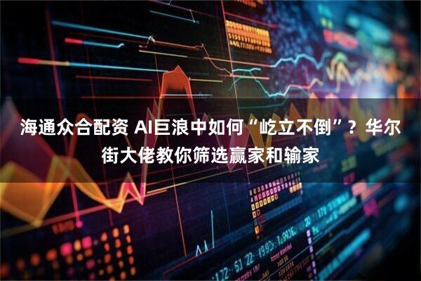 海通众合配资 AI巨浪中如何“屹立不倒”？华尔街大佬教你筛选赢家和输家