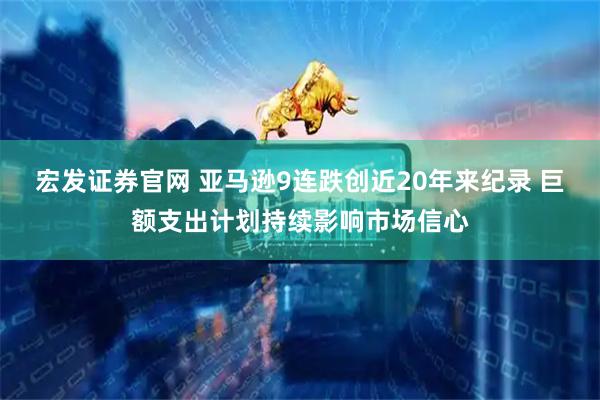 宏发证券官网 亚马逊9连跌创近20年来纪录 巨额支出计划持续影响市场信心